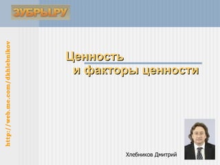Ценность  и факторы ценности Хлебников Дмитрий  http://web.me.com/dkhlebnikov 