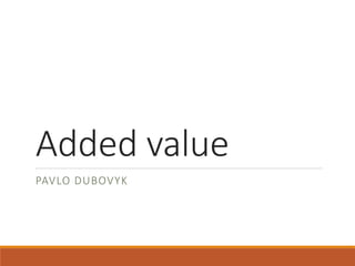 Added value 
PAVLO DUBOVYK 
 