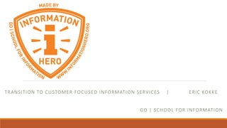 TRANSITION TO CUSTOMER FOCUSED INFORMATION SERVICES | ERIC KOKKE
GO | SCHOOL FOR INFORMATION
 