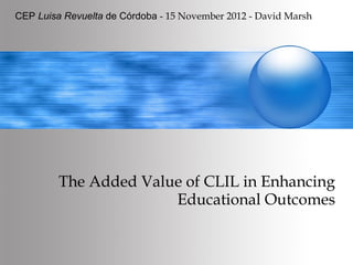 CEP Luisa Revuelta de Córdoba - 15 November 2012 - David Marsh




         The Added Value of CLIL in Enhancing
                       Educational Outcomes
 