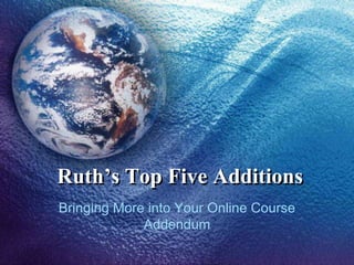 Ruth’s Top Five Additions,[object Object],Bringing More into Your Online CourseAddendum,[object Object]
