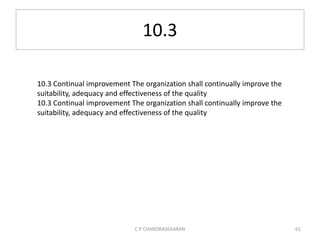 10.3
C P CHANDRASEKARAN 61
10.3 Continual improvement The organization shall continually improve the
suitability, adequacy and effectiveness of the quality
10.3 Continual improvement The organization shall continually improve the
suitability, adequacy and effectiveness of the quality
 