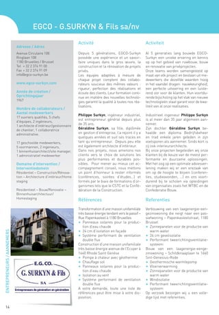 EGCO - G.SURKYN & Fils sa/nv
                                                                    Activité                                      Activiteit
                            Adresse / Adres
                            Avenue Circulaire 108                   Depuis 5 générations, EGCO-Surkyn             Al 5 generaties lang bouwde EGCO-
                            Ringlaan 108                            possède une expérience et un savoir-          Surkyn een unieke ervaring en kennis
                            1180 Bruxelles / Brussel                faire uniques dans le gros œuvre, la          op op het gebied van ruwbouw, bouw
                            Tel 	 + 32 2 374 91 00                  construction et la rénovation de projets      en renovatie van privéprojecten.
                            Fax	 + 32 2 374 91 09                   privés.                                       Onze teams worden samengesteld op
                            info@egco-surkyn.be                     Les équipes adaptées à mesure de              maat van elk project en bestaan uit me-
                                                                    chaque projet comptent des collabo-           dewerkers die dezelfde waarden hoog
                            www.egco-surkyn.com                     rateurs soucieux des mêmes valeurs :          in het vaandel dragen: nauwkeurigheid,
                                                                    rigueur, perfection des réalisations et       een perfecte uitvoering en een luiste-
                            Année de création /                     écoute des clients. Leur formation conti-     rend oor voor de klanten. Hun voortdu-
                            Oprichtingsjaar                         nue en matière des nouvelles technolo-        rende bijscholing op het vlak van nieuwe
                            1967                                    gies garantit la qualité à toutes nos réa-    technologieën staat garant voor de kwa-
                                                                    lisations.                                    liteit van al onze realisaties.
                            Nombre de collaborateurs /
                            Aantal medewerkers
                                                                    Philippe Surkyn, ingénieur industriel,        Industrieel ingenieur Philippe Surkyn
                            17 ouvriers qualifiés, 5 chefs
                                                                    est entrepreneur général depuis plus          is al meer dan 35 jaar algemeen aan-
                            d’équipes, 2 ingénieurs,
                            1 architecte d’intérieur/gestionnaire
                                                                    de 35 ans.                                    nemer.
                            de chantier, 1 collaboratrice           Géraldine Surkyn, sa fille, diplômée          Zijn dochter Géraldine Surkyn be-
                            administrative.                         en gestion d’entreprise, l’a rejoint il y a   haalde een diploma Bedrijfsbeheer
                                                                    quelques années et suit ses traces en         en trad enkele jaren geleden in zijn
                            17 geschoolde medewerkers,              tant qu’entrepreneur. Depuis peu elle         voetsporen als aannemer. Sinds kort is
                            5 voormannen, 2 ingenieurs,             est également architecte d’intérieur.         zij ook interieurarchitecte.
                            1 binnenhuisarchitect/site manager,     Dans nos projets, nous amenons nos            Bij onze projecten begeleiden wij onze
                            1 administratief medewerker             clients vers le choix de solutions les        klanten bij de keuze van de meest per-
                                                                    plus performantes et durables pos-            formante en duurzame oplossingen.
                            Domaine d’intervention /                sibles. Pour mener au mieux cet ac-           Met het oog op een optimale adviesver-
                            Interventiedomein                       compagnement conseil, nous mettons            lening maken wij er een erezaak van
                            Résidentiel – Construction/Rénova-      un point d’honneur à rester informés          om op de hoogte te blijven (conferen-
                            tion – Architecture d’intérieur/Home    (conférences, soirées d’études…) et           ties, studieavonden, …) en ons voort-
                            staging                                 formés par le biais de formations d’or-       durend bij te scholen via opleidingen
                                                                    ganismes tels que le CSTC et la Confé-        van organisaties zoals het WTBC en de
                            Residentieel – Bouw/Renovatie –         dération de la Construction.                  Confederatie Bouw.
                            Binnenhuisarchitectuur/
                            Homestaging
                                                                    Références                                    Referenties
                                                                    Transformation d’une maison unifamiliale      Verbouwing van een laagenergie-een-
                                                                    très basse énergie tendant vers le passif –   gezinswoning die neigt naar een pas-
                                                                    Rue Papenkasteel à 1180 Bruxelles             siefwoning – Papenkasteelstraat, 1180
                                                                    F	 Panneaux solaires pour la produc-          Brussel
                                                                       tion d’eau chaude                          F	 Zonnepanelen voor de productie van
                                                                    F	 24 cm d’isolation en façade                   warm water
ENTREPRENEURS / AANNEMERS




                                                                    F	 Système performant de ventilation          F	 24 cm gevelisolatie
                                                                       double flux                                F	 Performant tweerichtingsventilatie-
                                                                    Construction d’une maison unifamiliale           systeem
                                                                    très basse énergie avenue de l’Ecuyer à       Bouw van een laagenergie-eenge-
                                                                    1640 Rhode Saint Genèse                       zinswoning – Schildknaaplaan te 1640
                                                                    F	 Pompe à chaleur avec géothermie            Sint-Genesius-Rode
                                                                    F	 Chauffage sol                              F	 Geothermische warmtepomp
                                                                    F	 Panneaux solaires pour la produc-          F	 Vloerverwarming
                                                                       tion d’eau chaude                          F	 Zonnepanelen voor de productie van
                                                                    F	 Isolation au vent                             warm water
                                                                    F	 Système performant de ventilation          F	 Windisolatie
                                                                       double flux                                F	 Performant tweerichtingsventilatie-
                                                                    A votre demande, toute une liste de              systeem
                                                                    références peut être mise à votre dis-        Op verzoek bezorgen wij u een volle-
                                                                    position.                                     dige lijst met referenties.

   14
 