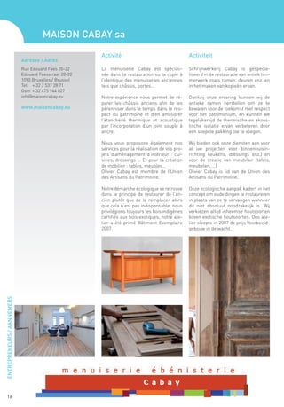 Maison Cabay sa
                                                       Activité                                   Activiteit
                            Adresse / Adres
                            Rue Edouard Faes 20-22     La menuiserie Cabay est spéciali-          Schrijnwerkerij Cabay is gespecia-
                            Edouard Faesstraat 20-22   sée dans la restauration ou la copie à     liseerd in de restauratie van antiek tim-
                            1090 Bruxelles / Brussel   l’identique des menuiseries anciennes      merwerk zoals ramen, deuren enz. en
                            Tel	 + 32 2 537 28 71      tels que châssis, portes…                  in het maken van kopieën ervan.
                            Gsm	 + 32 475 944 827
                            info@maisoncabay.eu        Notre expérience nous permet de ré-        Dankzij onze ervaring kunnen wij de
                                                       parer les châssis anciens afin de les      antieke ramen herstellen om ze te
                            www.maisoncabay.eu         pérenniser dans le temps dans le res-      bewaren voor de toekomst met respect
                                                       pect du patrimoine et d’en améliorer       voor het patrimonium, en kunnen we
                                                       l’étanchéité thermique et acoustique       tegelijkertijd de thermische en akoes-
                                                       par l’incorporation d’un joint souple à    tische isolatie ervan verbeteren door
                                                       ancre.                                     een soepele pakking toe te voegen.

                                                       Nous vous proposons également nos          Wij bieden ook onze diensten aan voor
                                                       services pour la réalisation de vos pro-   al uw projecten voor binnenhuisin-
                                                       jets d’aménagement d’intérieur : cui-      richting keukens, dressings enz.) en
                                                       sines, dressings … Et pour la création     voor de creatie van meubilair (tafels,
                                                       de mobilier : tables, meubles…             meubelen, …)
                                                       Olivier Cabay est membre de l’Union        Olivier Cabay is lid van de Union des
                                                       des Artisans du Patrimoine.                Artisans du Patrimoine.

                                                       Notre démarche écologique se retrouve      Onze ecologische aanpak kadert in het
                                                       dans le principe de restaurer de l’an-     concept om oude dingen te restaureren
                                                       cien plutôt que de le remplacer alors      in plaats van ze te vervangen wanneer
                                                       que cela n’est pas indispensable, nous     dit niet absoluut noodzakelijk is. Wij
                                                       privilégions toujours les bois indigènes   verkiezen altijd inheemse houtsoorten
                                                       certifiés aux bois exotiques, notre ate-   boven exotische houtsoorten. Ons ate-
                                                       lier a été primé Bâtiment Exemplaire       lier sleepte in 2007 de prijs Voorbeeld-
                                                       2007.                                      gebouw in de wacht.
ENTREPRENEURS / AANNEMERS




   16
 