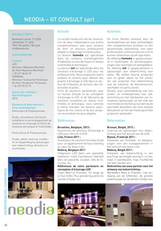 NEODIA – GT CONSULT sprl
                                                                  Activité                                      Activiteit
                            Adresse / Adres
                            Boulevard Jamar 19, b204              La société neodia est née de l’associa-       De firma Neodia ontstond door de
                            Jamarlaan 19, b204                    tion de deux indépendants aux profils         samenwerking van twee zelfstandigen
                            1060 Bruxelles / Brussel              complémentaires avec pour vocation            met complementaire profielen en een
                            info@neodia.be                        de tenir un discours professionnel            gezamenlijke doelstelling: een open
                                                                  adapté à chaque type d’interlocuteur.         professionele communicatie om zich te
                            www.neodia.be                         La division homedia est spécialisée           kunnen afstemmen op elk type klant.
                                                                  dans les solutions d’aménagement              De afdeling homedia is gespecialisee-
                            Contact                               d’habitation ou lieu de travail en réseau     rd in multimedia- en domoticaoplos-
                            LED                                   multimédia et domotique.                      singen voor woningen en werkplekken.
                            Monsieur Massimo Marchetti            La division led est spécialisée dans les      De afdeling led is gespecialiseerd in
                            De Heer Massimo Marchetti             solutions d’éclairage à LED pour les          oplossingen voor ledverlichting voor
                            + 32 477 48 36 70                     professionnels. Nous proposons divers         vaklui. Wij stellen diverse producten
                            HOMEDIA
                                                                  produits et conseils pour réaliser des        voor en geven advies bij het uitvoe-
                            Monsieur Guillaume Trentesaux
                                                                  projets d’éclairage à LED dans le sec-        ren van projecten met ledverlichting
                            De Heer Guillaume Trentesaux
                                                                  teur de l’industrie, du tertiaire, des col-   voor de industrie, de dienstensector,
                            + 32 479 93 33 73
                                                                  lectivités et public.                         overheden en particulieren.
                            Année de création /                   Forts de plusieurs partenariats avec          Dankzij onze samenwerking met een
                            Oprichtingsjaar                       un bureau d’étude et de conception            studie- en ontwerpbureau voor led-
                            2010                                  d’éclairage à LED, et de fabricants de        verlichting en met fabrikanten van in-
                                                                  solutions innovantes en réseau mul-           novatieve oplossingen op het vlak van
                            Domaine d’intervention /              timédia et domotique, nous sommes             multimedia en domotica, kunnen wij de
                            Interventiedomein                     à même d’étudier les besoins spéci-           specifieke behoeften van onze klanten
                            Particuliers & Professionnels         fiques de nos clients et de leur propo-       bestuderen en hen de meest geschikte
                                                                  ser les produits les plus adaptés.            producten aanbieden.
                            Étude, consultance, fourniture,
                            installation et accompagnement de     Références                                    Referenties
                            solutions en éclairage à LED et de
                            solutions domotique et multimédia.    Bruxelles, Belgique, 2012 :                   Brussel, België, 2012 :
                                                                  Fournitures de solutions d’éclairage à        Levering van oplossingen voor ledver-
                            Particulieren & Professionnals        LED pour l’Atrium d’UCB.                      lichting voor het Atrium van de UCB.
                                                                  Lille, France 2011 :                          Rijssel, Frankrijk 2011 :
                            Studie, advies, levering, installa-   Installation de solutions homedia et led      Installatie van homedia- en ledoplos-
                            tie en begeleiding bij oplossingen
                                                                  pour un appartement de haut standing          singen voor een luxeappartement in
                            voor ledverlichting, domotica en
                                                                  au cœur du Vieux-Lille                        het centrum van Vieux-Lille
                            multimedia.
                                                                  Rebecq, Belgique 2011                         Rebecq, België 2011 :
                                                                  Intégration LED dans une splendide            Integratie van ledverlichting in een
                                                                  habitation mixte (+profession libérale)       prachtige gemengde woning (+ vrij be-
                                                                  dans les placards, escalier, tête de lit,     roep) in wandkasten, trap, hoofdeinde
                                                                  cuisine, etc.                                 van bed, keuken enz.
                                                                  Références de notre partenaire en             Referenties van onze partner voor het
                                                                  conception d’éclairage LED                    ontwerp van ledverlichting :
ENTREPRENEURS / AANNEMERS




                                                                  Caves Moët et Chandon, 1er étage de           Wijnkelders Moët et Chandon, 1ste ver-
                                                                  la Tour Eiffel, Plus grande bijouterie du     dieping van de Eiffeltoren, de grootste
                                                                  monde à Dubaï, etc.                           juwelierszaak van de wereld in Dubaï, enz.




   18
 