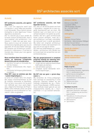 GS3 architectes associés scrl

Activité                                     Activiteit
                                                                                        Adresse / Adres
GS3 architectes associés, une agence         GS3 architectes associés, een heel         Avenue Louise 284/4
singulière ...                               bijzonder bureau ...                       Louizalaan 284/4
GS3, c’est une approche avant tout           GS3, dat is in de eerste plaats een heel   1050 Bruxelles / Brussel
« singulière », aussi fidèle que possible    « bijzondere » aanpak die zo veel mo-      Tel + 32 2 537 53 30
à vos demandes. Nous faisons preuve          gelijk beantwoordt aan uw eisen. Wij       info@gs3.be
d’empathie à votre égard pour mieux          luisteren naar u en leven ons in in uw
répondre à vos besoins.                      verhaal om beter in te spelen op uw be-    www.gs3.eu
GS3 ne cherche pas à vous vendre de          hoeften. GS3 wil u geen architecturale
la haute couture architecturale, mais à      haute couture verkopen, maar wil u         Contact
vous proposer une architecture « sur         een architectuur « op maat » voorstellen   Monsieur Vincent Dehon
mesure », créée rien que pour vous.          die exclusief voor u wordt gecreëerd.      Architecte – Administrateur Délégué
Nous avons le souci de concevoir une         Wij willen een originele architectuur      De Heer Vincent Dehon
architecture originale parce que vous le     ontwerpen omdat u dat waard bent. En       Architect – Afgevaardigde Beheerder
valez bien. Et non pour flatter notre ego.   dus niet om ons ego te strelen.
GS3 propose une architecture contem-         GS3 stelt een hedendaagse en « verlei-     Année de création /
poraine et « séduisante ». C’est bien la     delijke » architectuur voor. Minder kun    Oprichtingsjaar
moindre des choses pour une agence           je nu eenmaal niet verwachten van een      2005
d’architectes.                               architectenbureau.
                                                                                        Nombre de collaborateurs /
Nous excellons dans les projets com-         Wij zijn gespecialiseerd in complexe       Aantal medewerkers
plexes, où beaucoup d’impératifs             projecten waarbij we rekening moe-         8
doivent être pris en considération.          ten houden met heel wat vereisten:
F	 maintenir occupé un immeuble du-          F	 zorgen dat een gebouw bewoonbaar        Domaine d’intervention /
   rant les travaux ;                           blijft tijdens de werken;               Interventiedomein
F	 nombre d’intervenants très impor-         F	 veel betrokken partijen;                Public et privé :
   tant ;                                    F	 complexe vooraf bestaande tech-         •	 Rénovation d’enveloppe
F	 contraintes techniques préexistantes         nische beperkingen, ...                 	 d’immeubles (bureaux, logements,
   complexes ...                                                                           HLS...), amélioration des
Chez GS3, nous ne sommes pas des             Bij GS 3 zijn we geen « green-dog-         	 performances énergétiques
 « green-dogmatiques ».                      matici ».                                  •	 Construction neuve ou
La prise en compte dans nos projets          Wij verwerken de milieu-uitdagingen        	 reconversion en immeubles à
des enjeux environnementaux se fait          heel rationeel en evenwichtig in onze         appartements
de manière rationnelle et équilibrée.        projecten. Daarvoor hebben wij een         •	 Stations de métro




                                                                                                                                   BUREAUX D’ARCHITECTURE / ARCHITECTENBUREAUS
Pour ce faire, nous avons mis au point       methode ontwikkeld die wij « Holis-        •	 Salles de sport
une méthode que nous avons bapti-            tische ProjectAanpak » (HPA) noemen.
sée « l’Approche Holistique de Projet »      Deze methode maakt gebruik van een         Openbaar en privé :
(AHP). Cette méthode utilise une grille      analyseschema waarbij we « duur-           •	 Renovatie van de schil van
d’analyse qui vise à embrasser la « du-      zaamheid » in zijn totaliteit behande-     	 gebouwen (kantoren, woningen,
rabilité » dans sa globalité.                len.                                          HLS...), verbetering van de ener-
                                                                                           gieprestaties
                                                                                        •	 Nieuwbouw of verbouwing van
                                                                                           appartementsgebouwen
                                                                                        •	 Metrostations
                                                                                        •	 Sporthallen




                                                                                                                               5
 