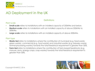 Copyright © NNFCC 2014. 
AD Deployment in the UK 
Definitions 
Plant scale 
•Small scale refers to installations with an i...
