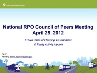 National RPO Council of Peers Meeting
             April 25, 2012
                      FHWA Office of Planning, Environment,
                                 & Realty Activity Update


Kevin
Adderly, kevin.adderly@dot.gov




                                                              1
 
