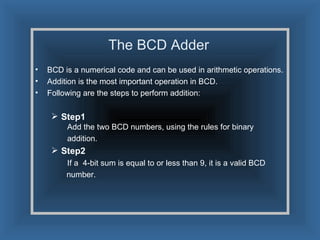 The BCD Adder <ul><li>BCD is a numerical code and can be used in arithmetic operations. </li></ul><ul><li>Addition is the ...