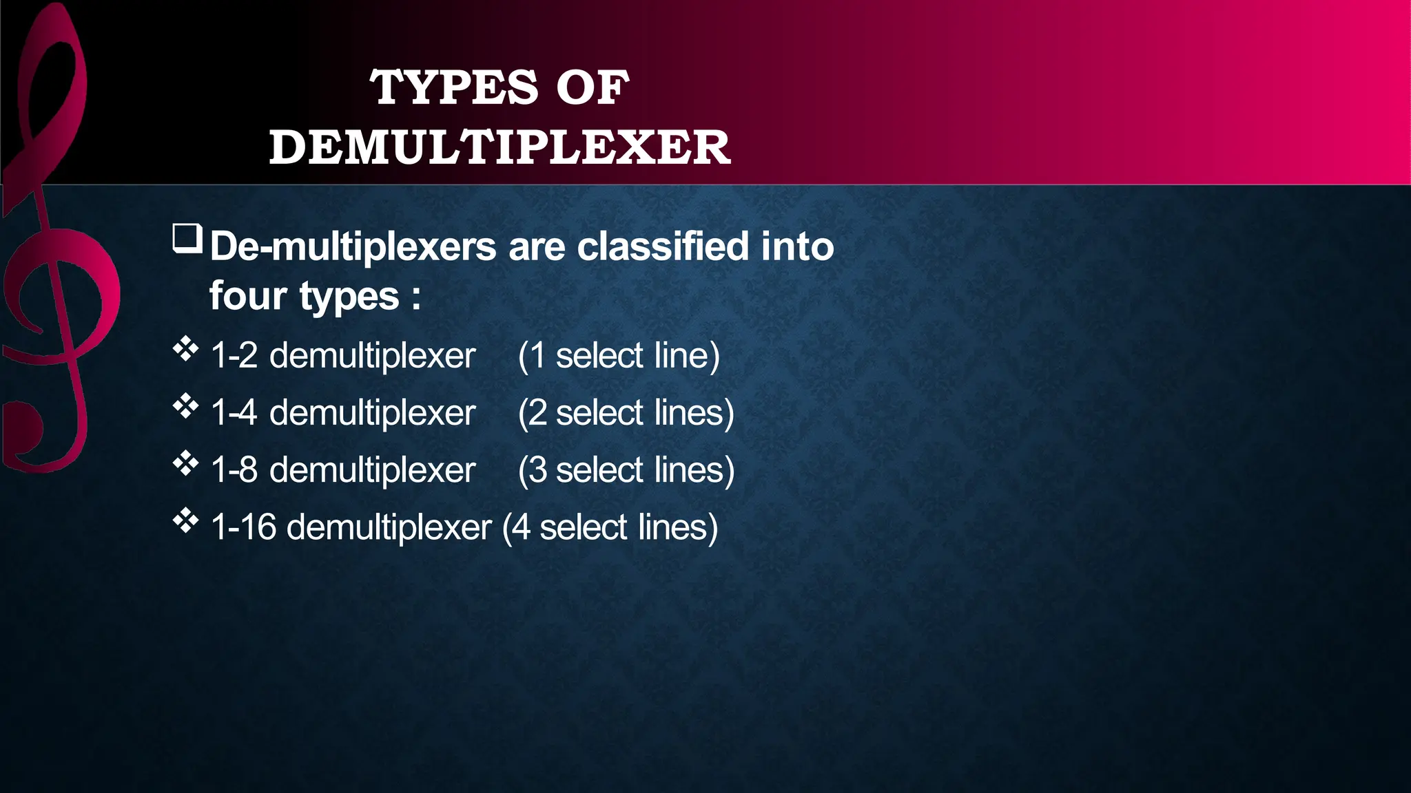 TYPES OF
DEMULTIPLEXER
De-multiplexers are classified into
four types :
 1-2 demultiplexer (1 select line)
 1-4 demultiplexer (2 select lines)
 1-8 demultiplexer (3 select lines)
 1-16 demultiplexer (4 select lines)
 
