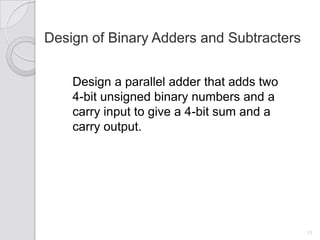 Design of Binary Adders and Subtracters


    Design a parallel adder that adds two
    4-bit unsigned binary numbers and a
    carry input to give a 4-bit sum and a
    carry output.




                                            13
 