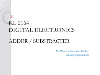 KL 2164
DIGITAL ELECTRONICS
ADDER / SUBSTRACTER
              Pn. Wan Nurdiana Wan Ibrahim
                      nurdiana@eng.ukm.my
 
