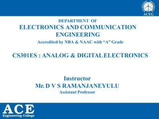 DEPARTMENT OF
ELECTRONICS AND COMMUNICATION
ENGINEERING
Accredited by NBA & NAAC with “A” Grade
CS301ES : ANALOG & DIGITALELECTRONICS
Instructor
Mr. D V S RAMANJANEYULU
Assistant Professor
 