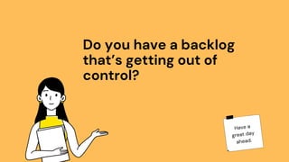 Do you have a backlog
that’s getting out of
control?
Have a
great day
ahead.
 