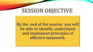 By the end of the session you will
be able to identify, understand
and implement principles of
effective teamwork.
 