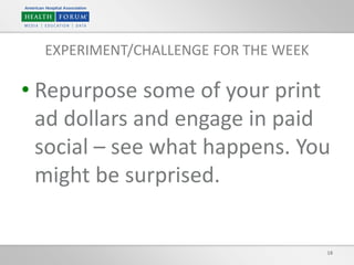 18
EXPERIMENT/CHALLENGE FOR THE WEEK
• Repurpose some of your print
ad dollars and engage in paid
social – see what happens. You
might be surprised.
 