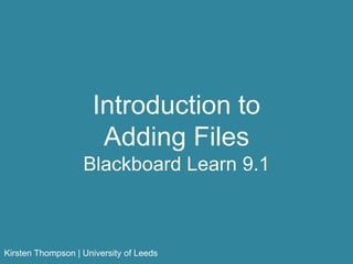 Introduction to
Adding Files
Blackboard Learn 9.1
Kirsten Thompson | University of Leeds
 
