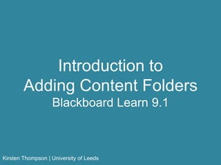 Introduction to
Adding Content Folders
Blackboard Learn 9.1
Kirsten Thompson | University of Leeds
 