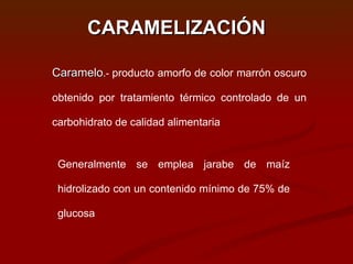 Caramelo .-  producto amorfo de color marrón oscuro obtenido por tratamiento térmico controlado de un carbohidrato de calidad alimentaria Generalmente se emplea jarabe de maíz hidrolizado con un contenido mínimo de 75% de glucosa CARAMELIZACIÓN 