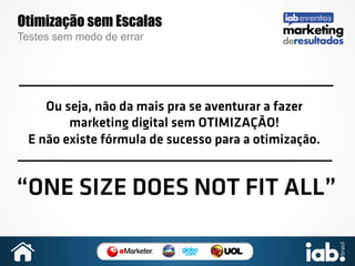 Otimização sem Escalas
Testes sem medo de errar

Ou seja, não da mais pra se aventurar a fazer
marketing digital sem OTIMIZAÇÃO!
E não existe fórmula de sucesso para a otimização.

“ONE SIZE DOES NOT FIT ALL”

 