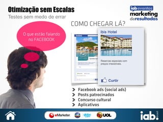 Otimização sem Escalas
Testes sem medo de errar

COMO CHEGAR LÁ?
O que estão falando
no FACEBOOK

Facebook ads (social ads)
Posts patrocinados
Concurso cultural
Aplicativos

 