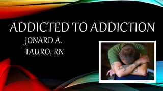 ADDICTED TO ADDICTION
JONARD A.
TAURO, RN
 