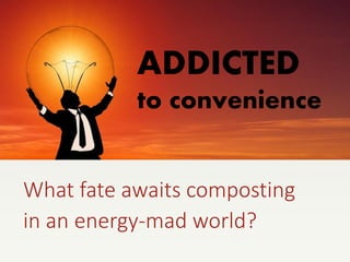 ADDICTED
to convenience
What fate awaits composting
in an energy-mad world?
 