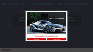 Enrich their online experience
S T R AT E G Y 3 C U S T O M I Z E T H E E X P E R I E N C E
Understand a customer’s preferences
Enjoy latest technology
Needs a service loaner
Worried about safety
Obsessed with saving time
Repurchase prior to end of finance term
41
 