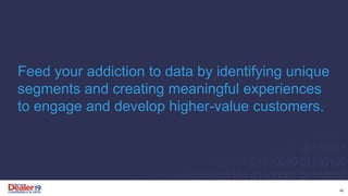 Feed your addiction to data by identifying unique
segments and creating meaningful experiences
to engage and develop higher-value customers.
46
 