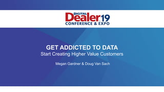 1
GET ADDICTED TO DATA
Start Creating Higher Value Customers
Megan Gardner & Doug Van Sach
 