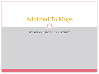 Addicted To Mugs

MY GRANDMOTHERS STORY
 
