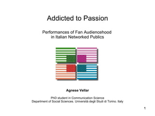 Addicted to Passion Performances of Fan Audiencehood  in Italian Networked Publics Agnese Vellar PhD student in Communication Science Department of Social Sciences. Università degli Studi di Torino. Italy 