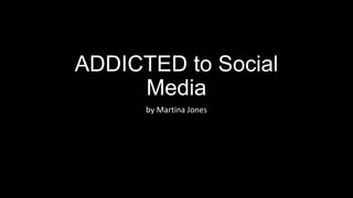 ADDICTED to Social
Media
by Martina Jones
 