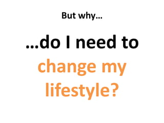 But why…
…do I need to
change my
lifestyle?
 