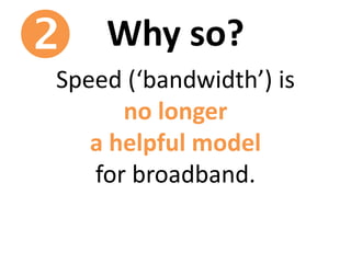 Why so?
Speed (‘bandwidth’) is
no longer
a helpful model
for broadband.

 
