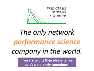 The only network
performance science
company in the world.
PREDICTABLE
NETWORK
SOLUTIONS
If we are wrong then please tell us,
as it’s a bit lonely sometimes!
 