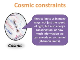 Cosmic
Cosmic constraints
Physics limits us in many
ways: not just the speed
of light, but also energy
conservation, or how
much information we
can encode on a channel
(Shannon limits)
 