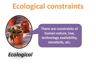 Ecological
Ecological constraints
There are constraints of
human nature, law,
technology availability,
standards, etc.
 