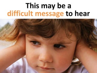 This may be a
difficult message to hear
 