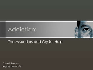 Addiction: The Misunderstood Cry for Help Robert Jensen Argosy University 
