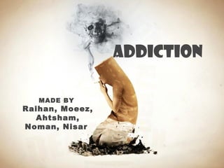 ADDICTION 
MADE BY 
Raihan, Moeez, 
Ahtsham, 
Noman, Nisar 
 