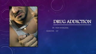 DRUG ADDICTION
BY: FASIH AFZAL(026).
SEMESTER: 1ST
 