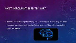 MOST IMPORTANT EFFECTED PART
• It effects all functioning of our body but I am interested in discussing the most
important part of our body that is effected by it……….That’s right I am talking
about the BRAIN…………..
 