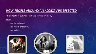 HOW PEOPLE AROUND AN ADDICT ARE EFFECTED
The effects of substance abuse can be on many
levels:
– on the individual,
– on friends and family,
– on society.
 