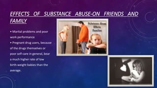 EFFECTS OF SUBSTANCE ABUSE-ON FRIENDS AND
FAMILY
• Marital problems and poor
work performance
• Pregnant drug users, because
of the drugs themselves or
poor self-care in general, bear
a much higher rate of low
birth-weight babies than the
average.
 