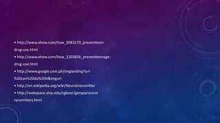 • http://www.ehow.com/how_5083270_preventteen-
drug-use.html
• http://www.ehow.com/how_2103856_preventteenage-
drug-use.html
• http://www.google.com.ph/imglanding?q=i
%20can%20do%20it&imgurl
• http://en.wikipedia.org/wiki/Neurotransmitter
• http://webspace.ship.edu/cgboer/genpsyneurot
ransmitters.html
 
