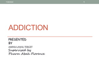 ADDICTION
PRESENTED
BY
AMINU LAWAL TERGET
Supervised by
Pharm Abah Florence
7/28/2022 1
 