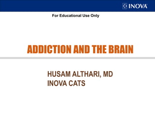 For Educational Use Only
ADDICTION AND THE BRAIN
HUSAM ALTHARI, MD
INOVA CATS
 