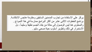 ‫يركز‬‫االنتكاسة‬ ‫هاجس‬ ‫ومقاومة‬ ‫السابقين‬ ‫المدمنين‬ ‫تجارب‬ ‫من‬ ‫االستفادة‬ ‫على‬.
‫النموذج‬ ‫هذا‬ ‫في‬ ‫ممارسة‬ ‫البرامج‬ ‫أكثر‬ ‫من‬ ‫عشر‬ ‫االثنى‬ ‫الخطوات‬ ‫برنامج‬.
‫بل‬ ، ‫ا‬‫ا‬‫وسليم‬ ‫ا‬‫ا‬‫نظيف‬ ‫الجسم‬ ‫بقاء‬ ‫من‬ ‫حالة‬ ‫إلى‬ ‫الوصول‬ ‫ليس‬ ‫هنا‬ ‫والمحتوى‬
‫سليم‬ ‫صحي‬ ‫حياة‬ ‫أسلوب‬ ‫وتطوير‬ ‫ذلك‬ ‫في‬ ‫االستمرار‬.
 