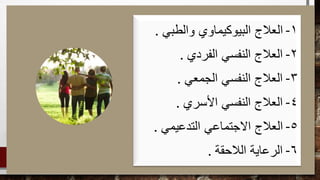 1-‫والطبي‬ ‫البيوكيماوي‬ ‫العالج‬.
2-‫الفردي‬ ‫النفسي‬ ‫العالج‬.
3-‫الجمعي‬ ‫النفسي‬ ‫العالج‬.
4-‫األسري‬ ‫النفسي‬ ‫العالج‬.
5-‫التدعيمي‬ ‫االجتماعي‬ ‫العالج‬.
6-‫الالحقة‬ ‫الرعاية‬.
 